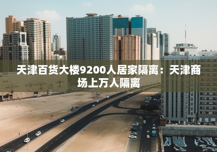 天津百货大楼9200人居家隔离：天津商场上万人隔离