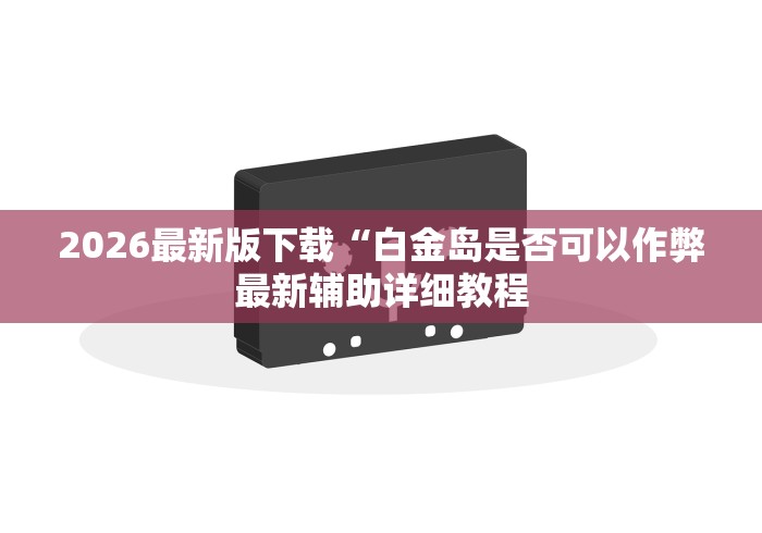 2026最新版下载“白金岛是否可以作弊最新辅助详细教程