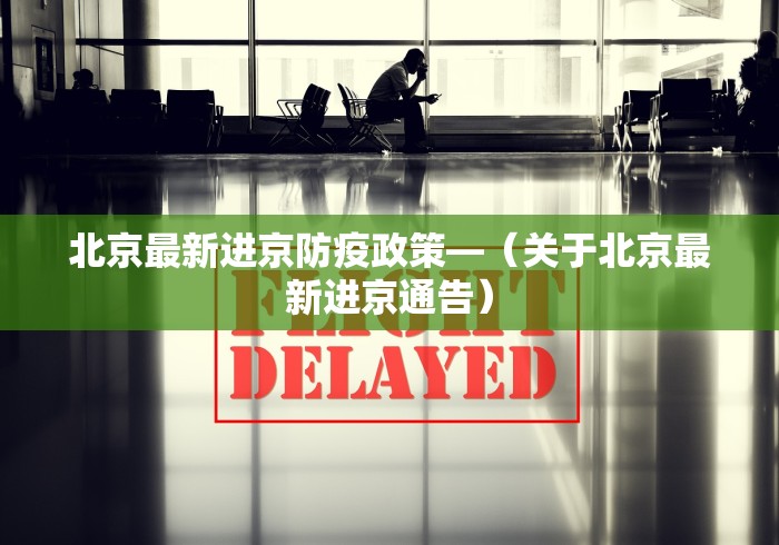 北京最新进京防疫政策—（关于北京最新进京通告）