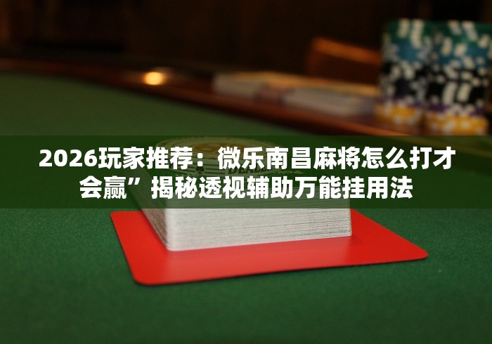 2026玩家推荐：微乐南昌麻将怎么打才会赢”揭秘透视辅助万能挂用法