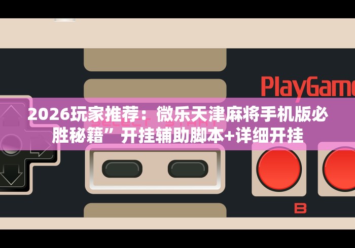 2026玩家推荐：微乐天津麻将手机版必胜秘籍”开挂辅助脚本+详细开挂