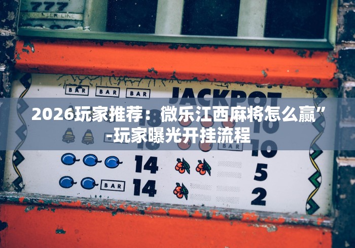 2026玩家推荐：微乐江西麻将怎么赢”-玩家曝光开挂流程