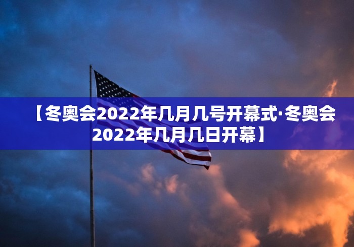 【冬奥会2022年几月几号开幕式·冬奥会2022年几月几日开幕】