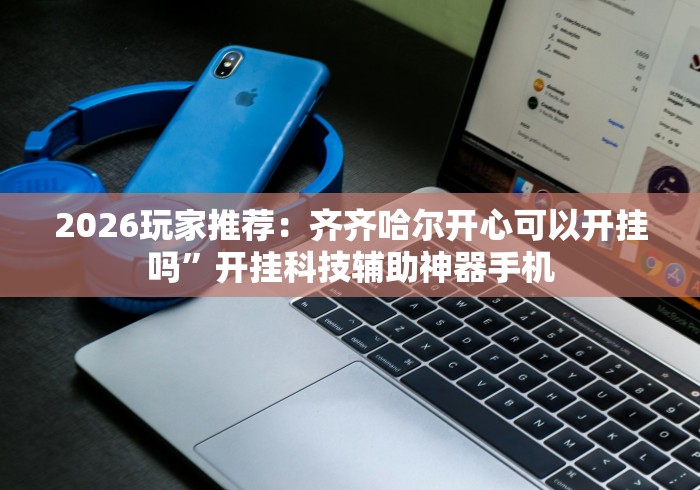 2026玩家推荐：齐齐哈尔开心可以开挂吗”开挂科技辅助神器手机