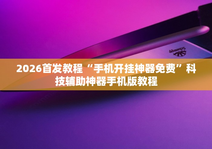 2026首发教程“手机开挂神器免费	”科技辅助神器手机版教程