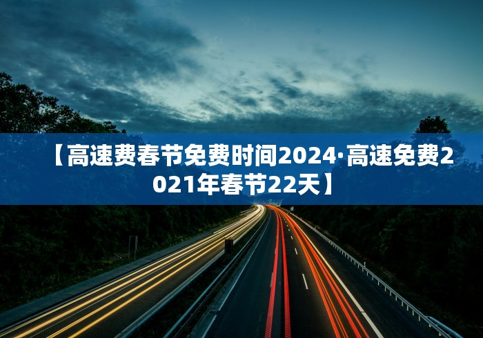 【高速费春节免费时间2024·高速免费2021年春节22天】