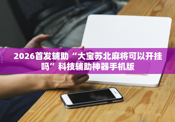 2026首发辅助“大宝苏北麻将可以开挂吗”科技辅助神器手机版