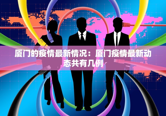 厦门的疫情最新情况：厦门疫情最新动态共有几例