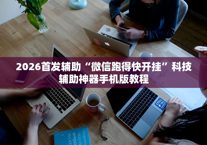 2026首发辅助“微信跑得快开挂	”科技辅助神器手机版教程