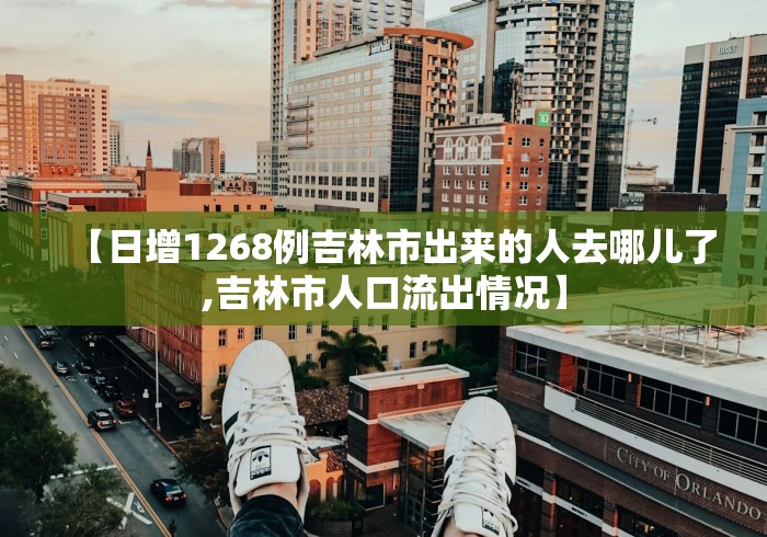 【日增1268例吉林市出来的人去哪儿了,吉林市人口流出情况】