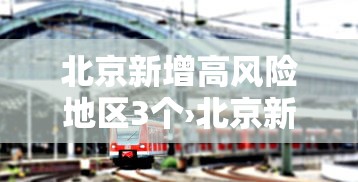北京新增高风险地区3个›北京新冠疫情高风险地区有哪些
