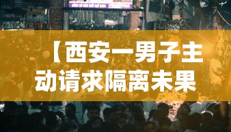 【西安一男子主动请求隔离未果,陕西男子隔离后确诊】 【西安一男子主动请求隔离未果,陕西男子隔离后确诊】