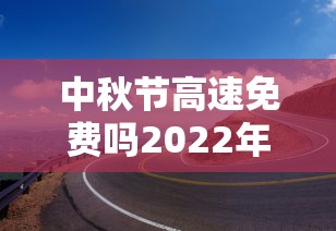 中秋节高速免费吗2022年›中秋节高速免费几天2021