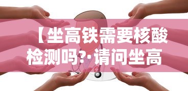 【坐高铁需要核酸检测吗?·请问坐高铁要核酸检测吗】