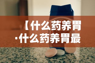 【什么药养胃·什么药养胃最好效果好】 【什么药养胃·什么药养胃最好效果好】