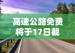 高速公路免费将于17日截止—（髙速公路免费时间）
