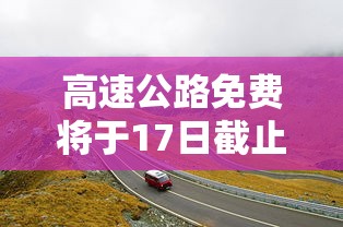 高速公路免费将于17日截止—（髙速公路免费时间）