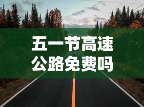 五一节高速公路免费吗?—（五一节高速公路免费时间）