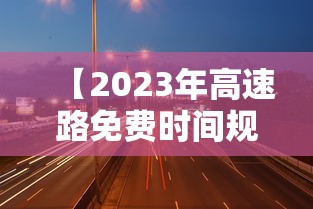 【2023年高速路免费时间规定最新,2022年高速免费日期】 【2023年高速路免费时间规定最新,2022年高速免费日期】