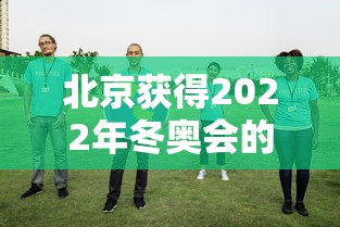 北京获得2022年冬奥会的举办权时间：北京获得2022年冬奥会的举办权新闻