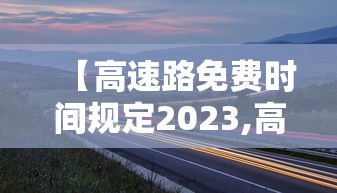 【高速路免费时间规定2023,高速免费时间2020延长到什么时候】