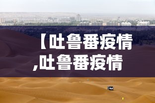 【吐鲁番疫情,吐鲁番疫情封了几次】