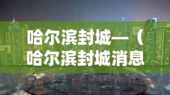 哈尔滨封城—（哈尔滨封城消息准确吗）