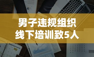 男子违规组织线下培训致5人阳性 → 线下培训禁止 男子违规组织线下培训致5人阳性 → 线下培训禁止