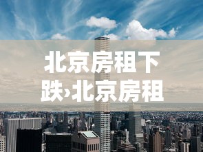 北京房租下跌›北京房租下跌原因 北京房租下跌›北京房租下跌原因