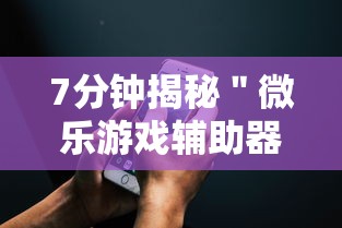 7分钟揭秘＂微乐游戏辅助器免费开挂微信	”科技辅助神器手机版教程