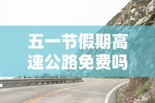 五一节假期高速公路免费吗：五一假期高速费免费吗