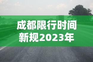 成都限行时间新规2023年2月 → 成都限行时间新规2021年