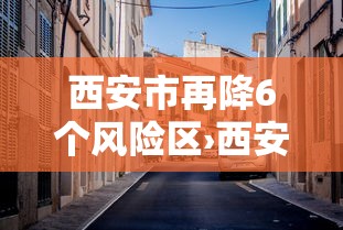 西安市再降6个风险区›西安市风险区吗 西安市再降6个风险区›西安市风险区吗