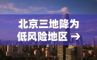 北京三地降为低风险地区 → 北京疫情降为低风险时间