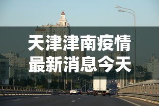天津津南疫情最新消息今天:天津津南区冠状病毒肺炎最新消息 天津津南疫情最新消息今天:天津津南区冠状病毒肺炎最新消息