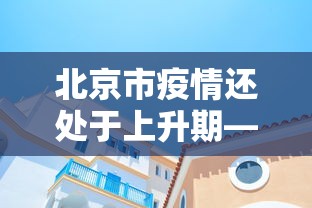 北京市疫情还处于上升期—（北京现阶段疫情还算严重吗）