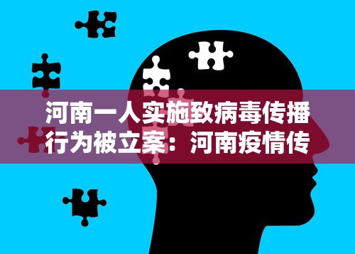 河南一人实施致病毒传播行为被立案：河南疫情传播案例