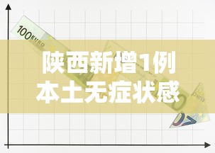 陕西新增1例本土无症状感染者：陕西现1例无症状患者轨迹