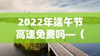 2022年端午节高速免费吗—(2021年端午节高速免费几天) 2022年端午节高速免费吗—(2021年端午节高速免费几天)