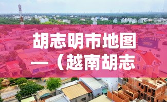 胡志明市地图—（越南胡志明市地图）