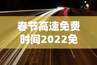 春节高速免费时间2022免费几天›春节高速公路免费时间确定
