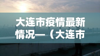大连市疫情最新情况—（大连市新冠肺炎疫情最新消息）