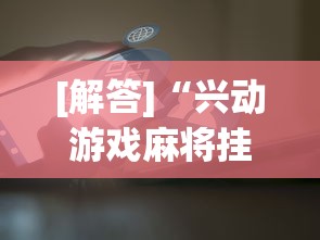 [解答]“兴动游戏麻将挂在哪买(透视挂真的假的)
