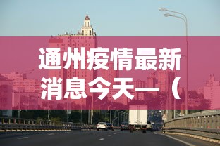 通州疫情最新消息今天—（通州疫情2021）