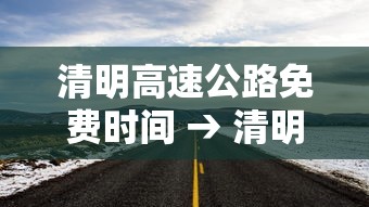 清明高速公路免费时间 → 清明高速公路免费时间表公布