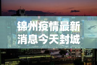 锦州疫情最新消息今天封城了 → 锦州疫情最新通知