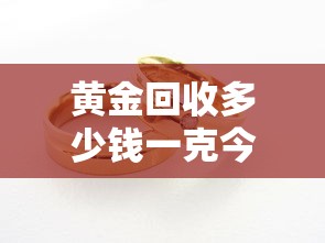 黄金回收多少钱一克今日 → 黄金回收多少钱1克查询今天