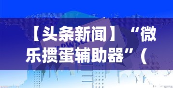 【头条新闻】“微乐掼蛋辅助器	”(助赢详细开挂教程)