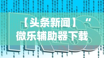 【头条新闻】“微乐辅助器下载”开挂神器{透视辅助}全揭秘