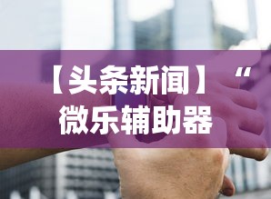 【头条新闻】“微乐辅助器下载”开挂神器{透视辅助}全揭秘